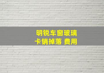 明锐车窗玻璃卡销掉落 费用